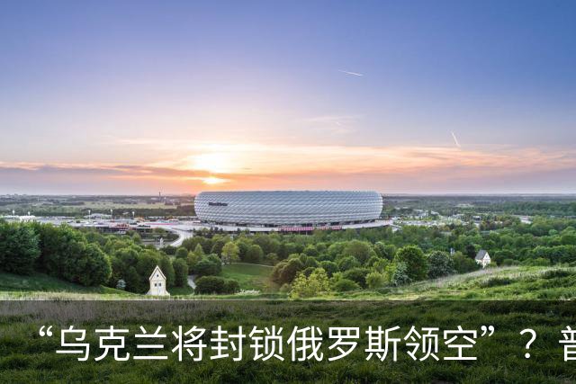“乌克兰将封锁俄罗斯领空”？普京回应