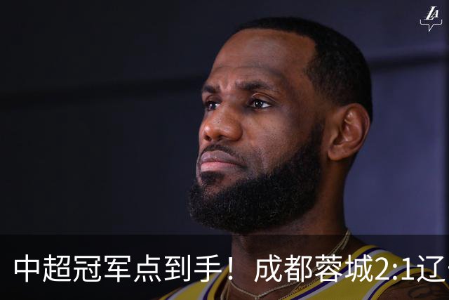 中超冠军点到手！成都蓉城2:1辽宁铁人