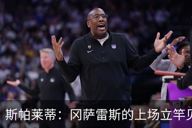 斯帕莱蒂：冈萨雷斯的上场立竿见影，他归队以来一直非常职业